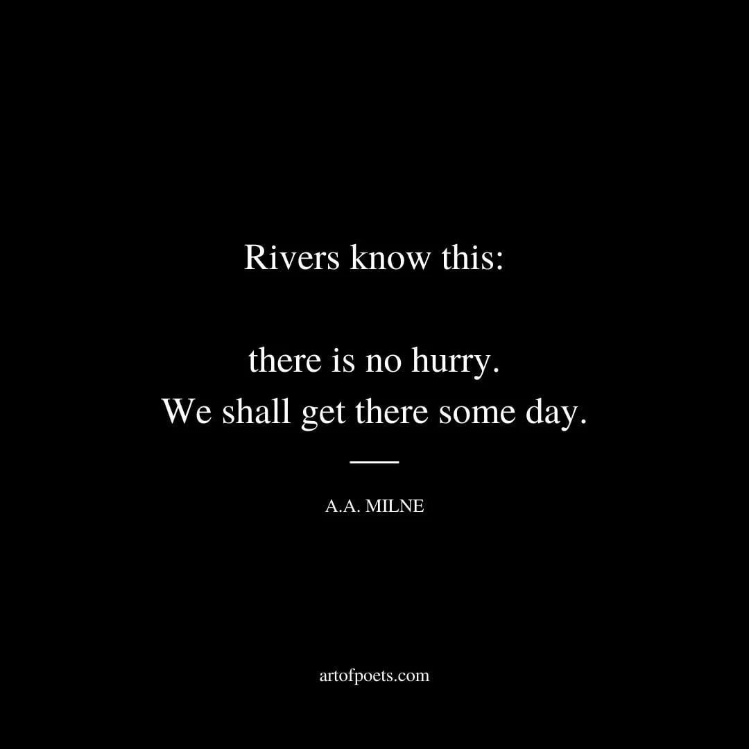 Rivers know this there is no hurry. We shall get there some day. A.A. Milne