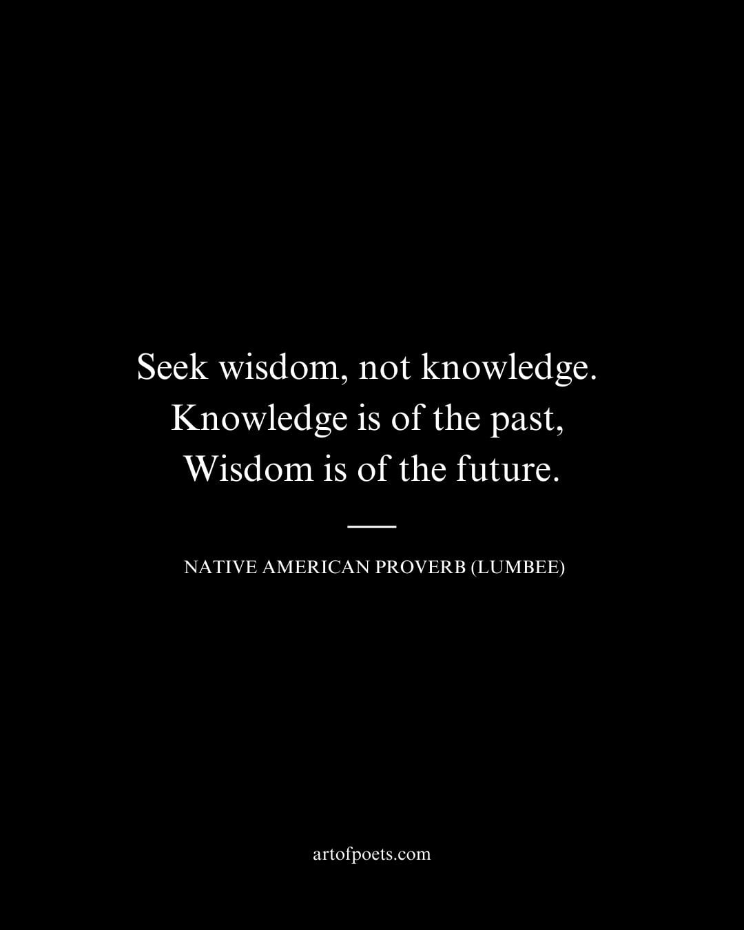 Seek wisdom not knowledge. Knowledge is of the past Wisdom is of the future