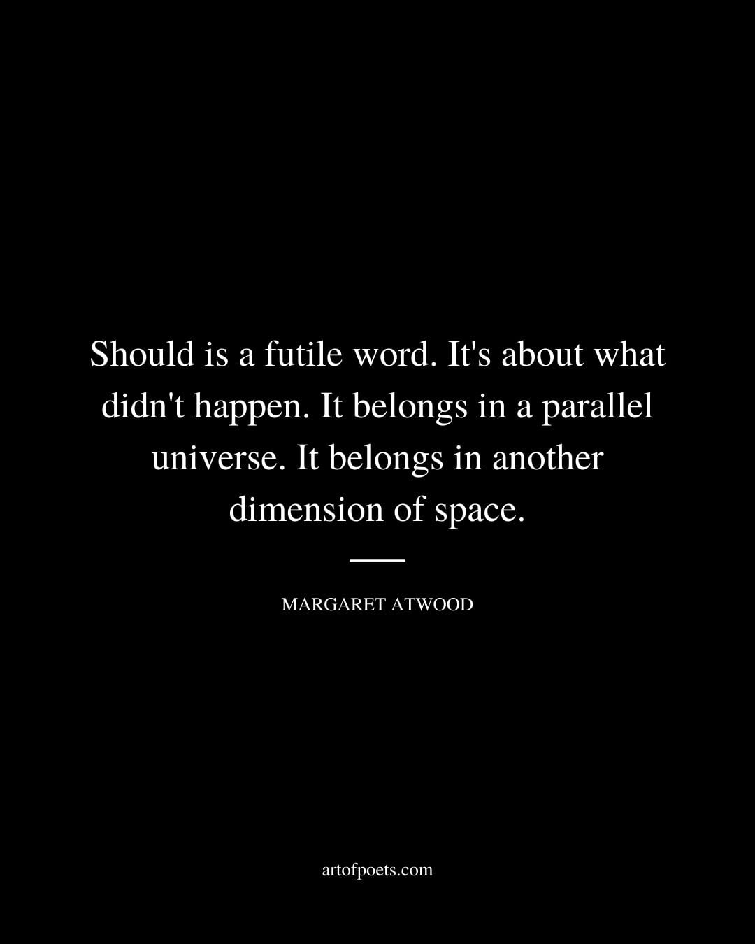 Should is a futile word. Its about what didnt happen. It belongs in a parallel universe. It belongs in another dimension of space. Margaret Atwood