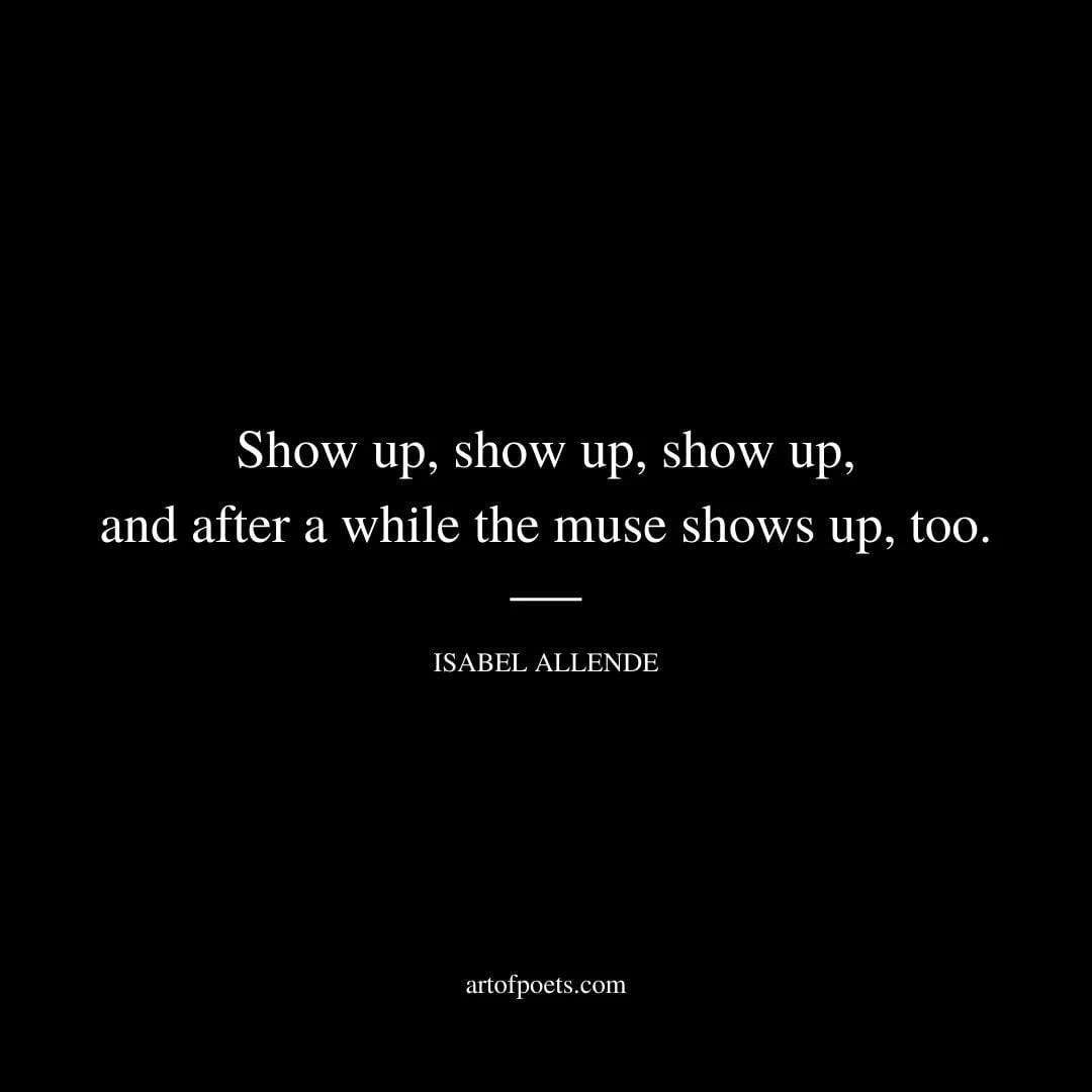 Show up show up show up and after a while the muse shows up too. Isabel Allende