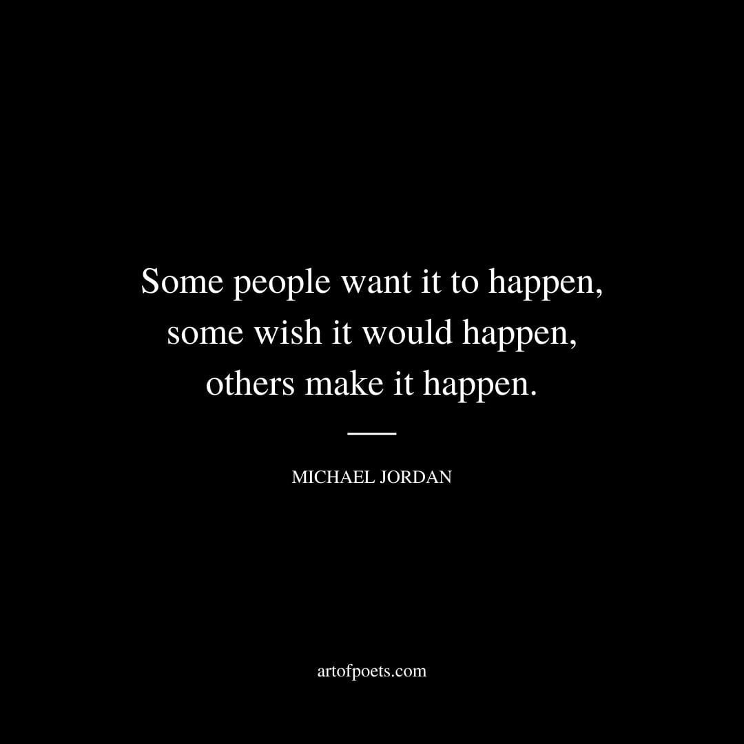 Some people want it to happen some wish it would happen others make it happen. —Michael Jordan