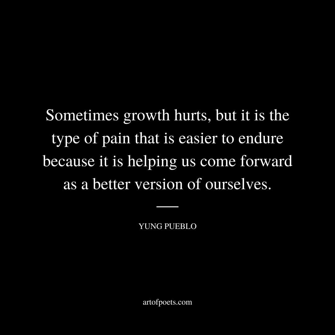 Sometimes growth hurts but it is the type of pain that is easier to endure because it is helping us come forward as a better version of ourselves. Yung Pueblo