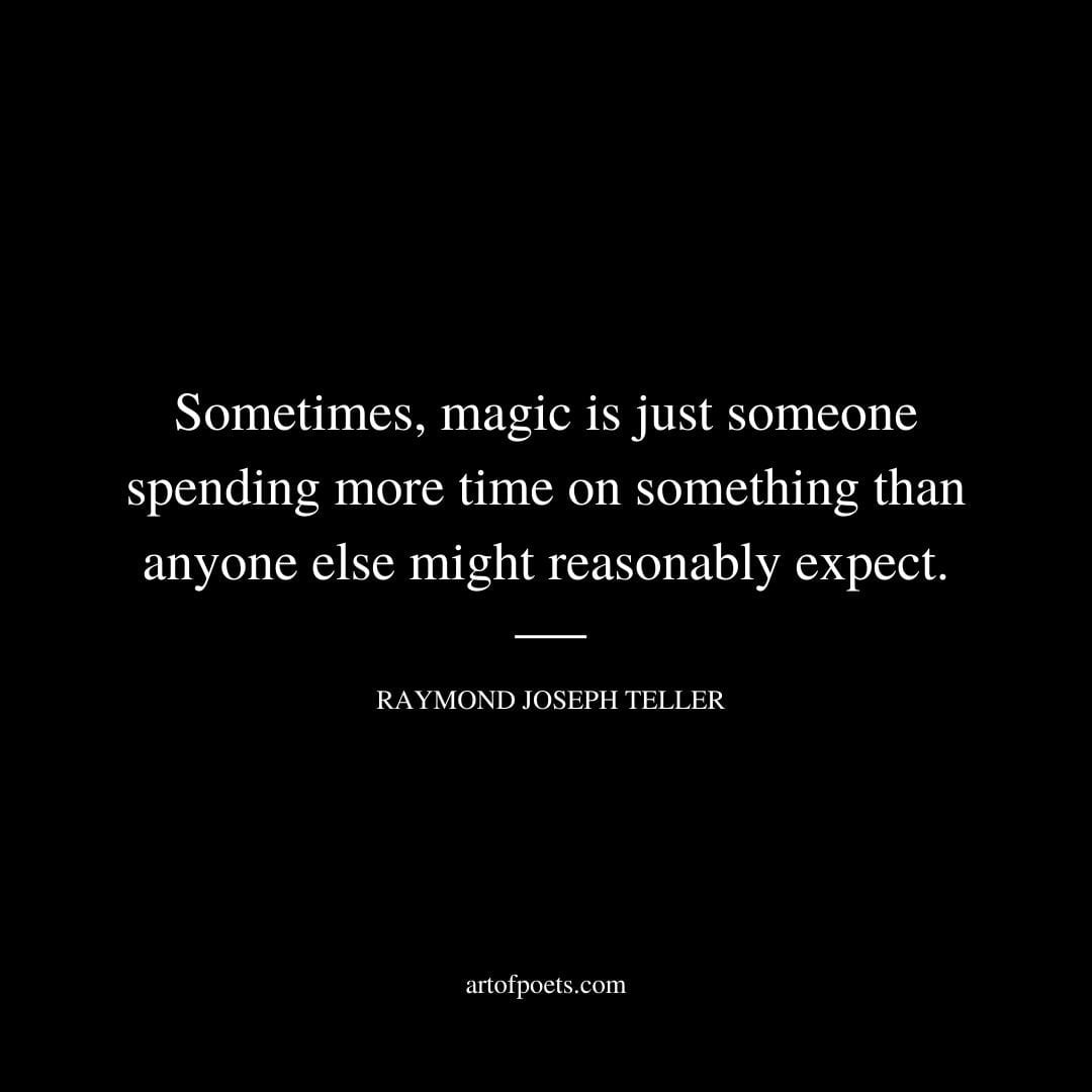 Sometimes magic is just someone spending more time on something than anyone else might reasonably expect. Raymond Joseph Teller 1