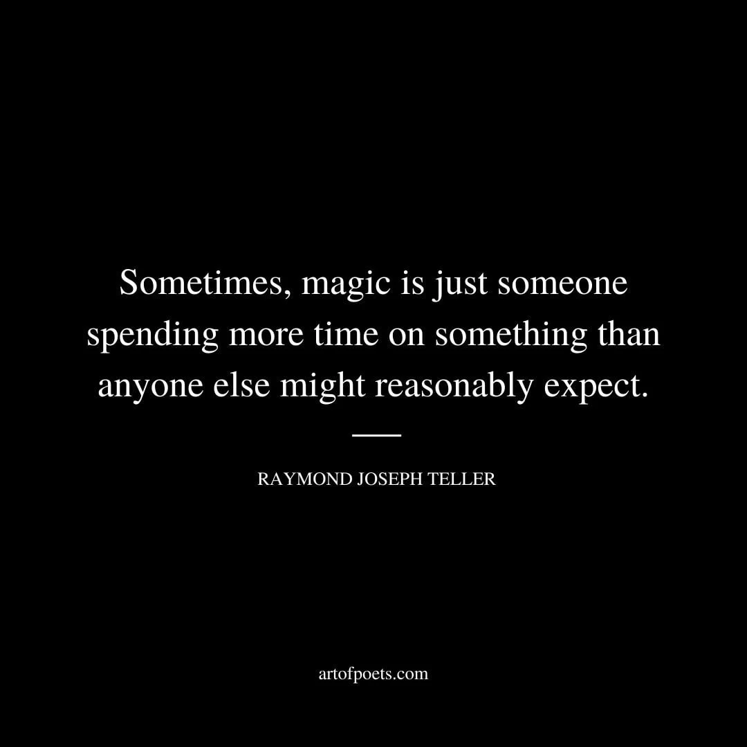 Sometimes magic is just someone spending more time on something than anyone else might reasonably expect. Raymond Joseph Teller 1