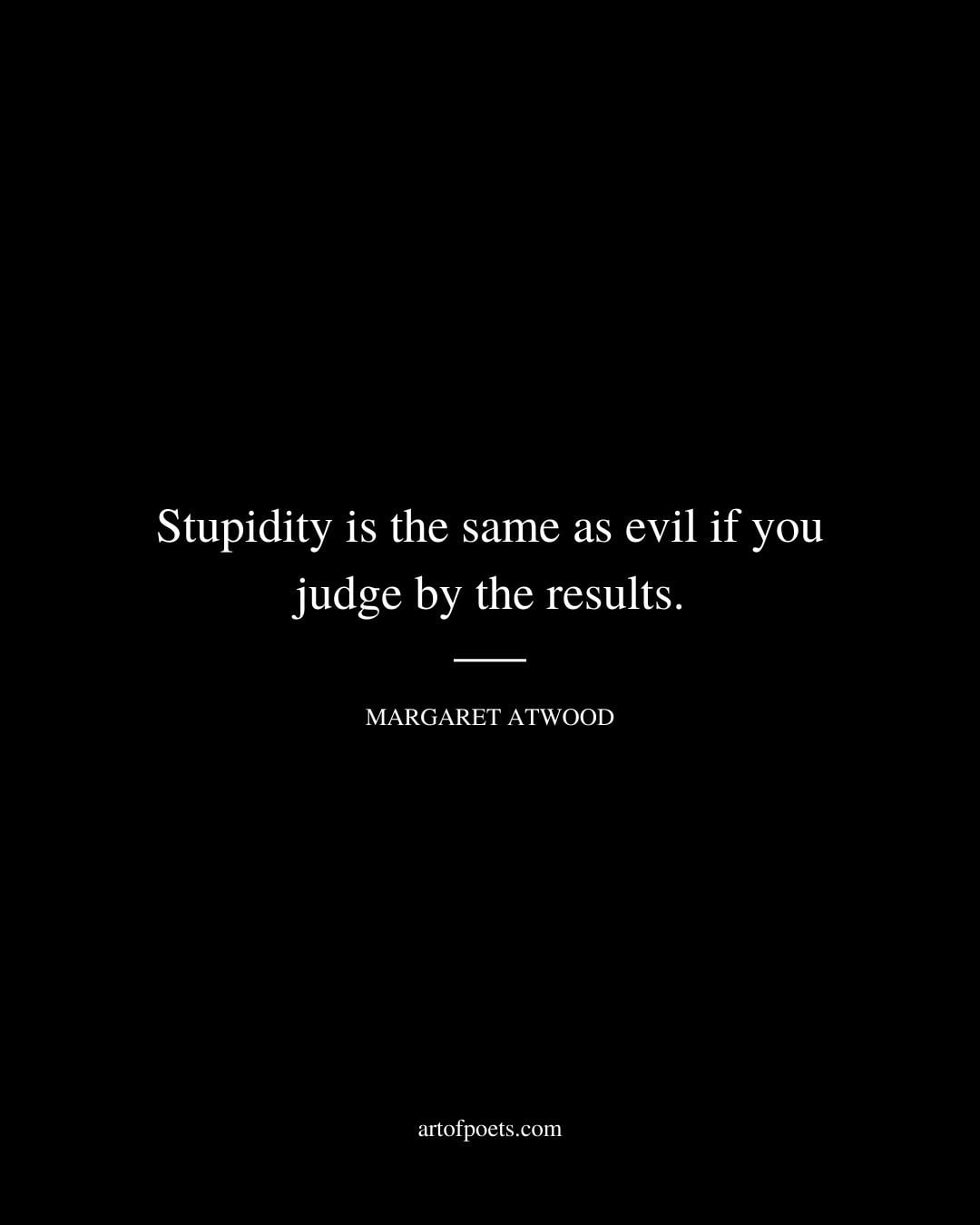 Stupidity is the same as evil if you judge by the results. Margaret Atwood 1