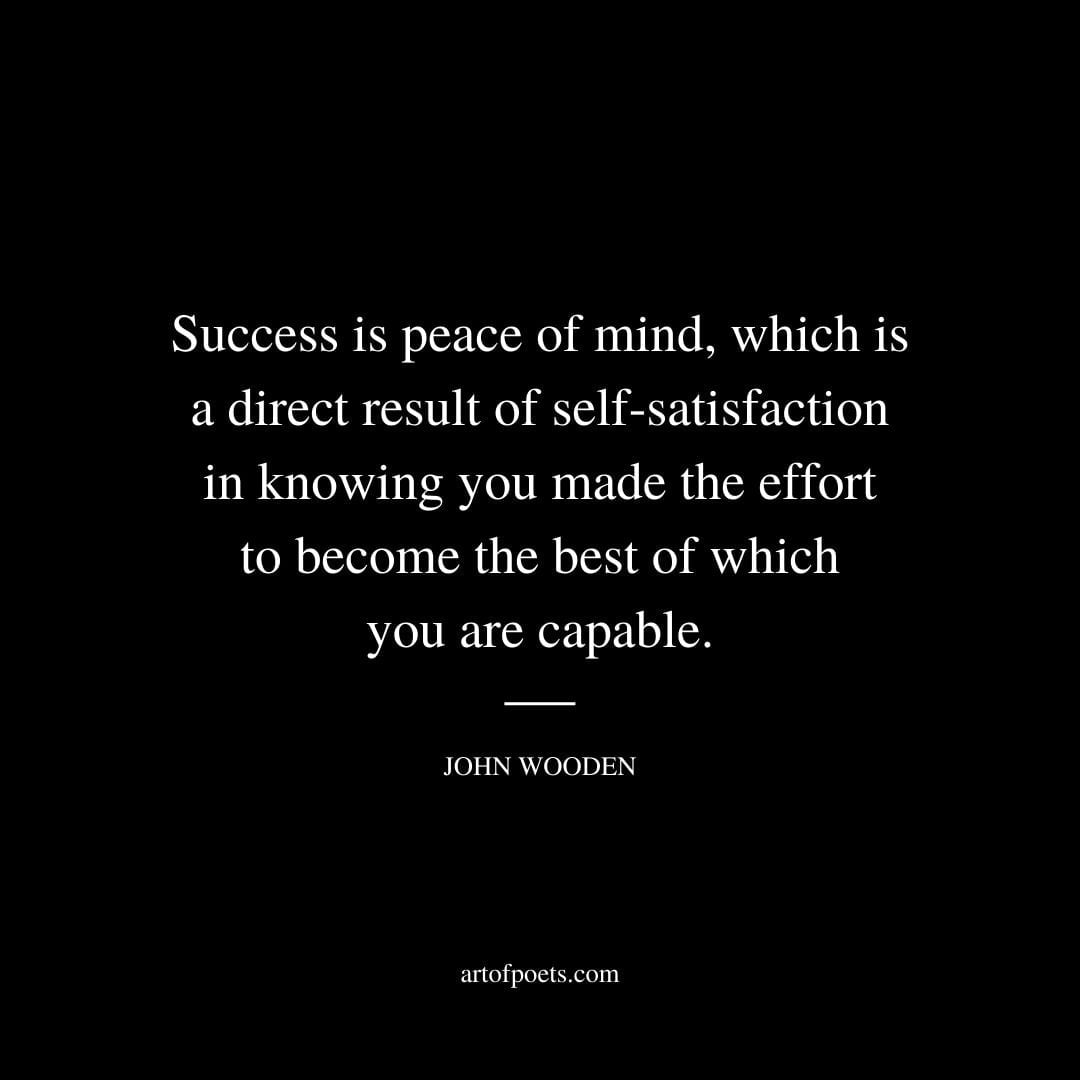 Success is peace of mind which is a direct result of self satisfaction in knowing you made the effort to become the best of which you are capable. John Wooden