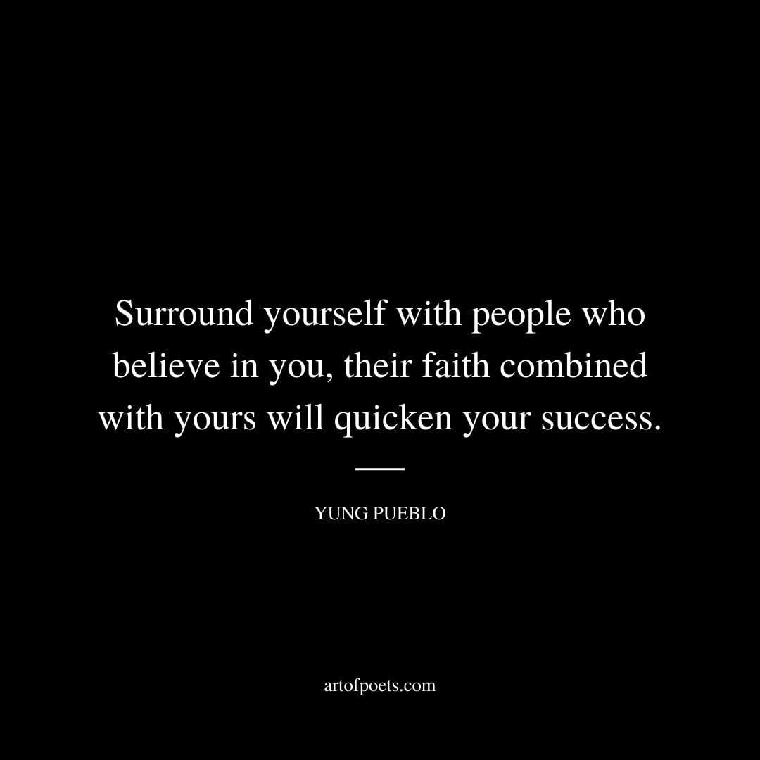 Surround yourself with people who believe in you their faith combined with yours will quicken your success