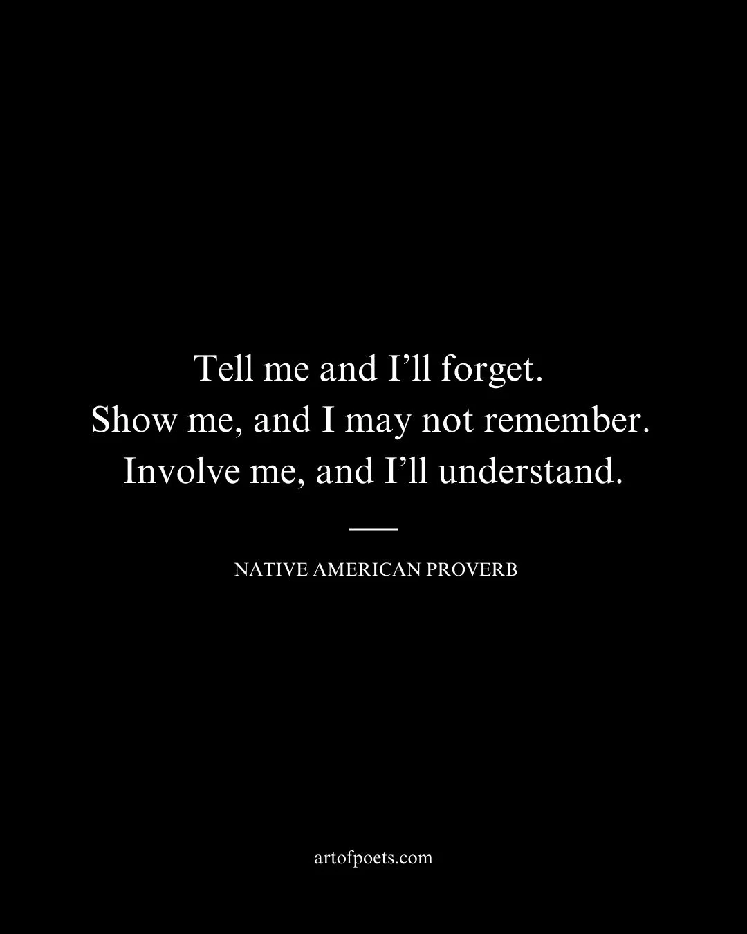 Tell me and Ill forget. Show me and I may not remember. Involve me and Ill understand