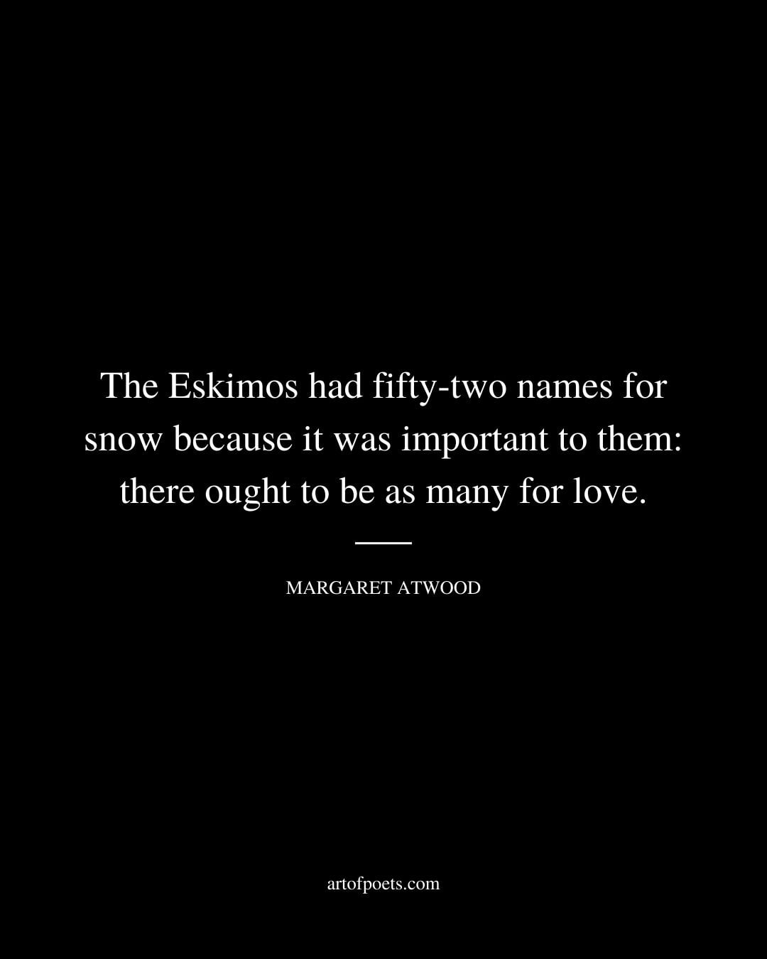 The Eskimos had fifty two names for snow because it was important to them there ought to be as many for love