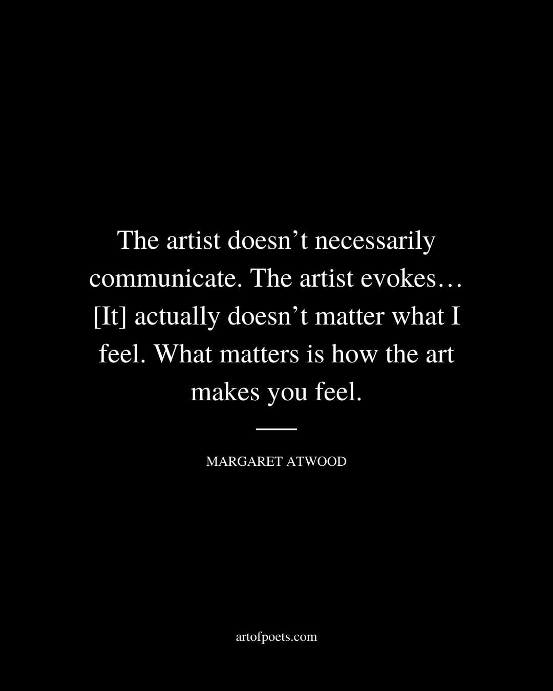 The artist doesnt necessarily communicate. The artist evokes… It actually doesnt matter what I feel. What matters is how the art makes you feel
