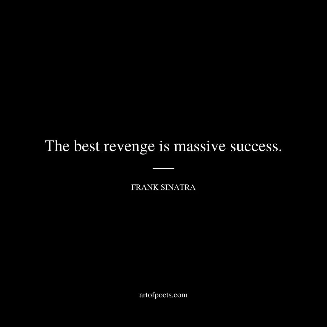 The best revenge is massive success. – Frank Sinatra