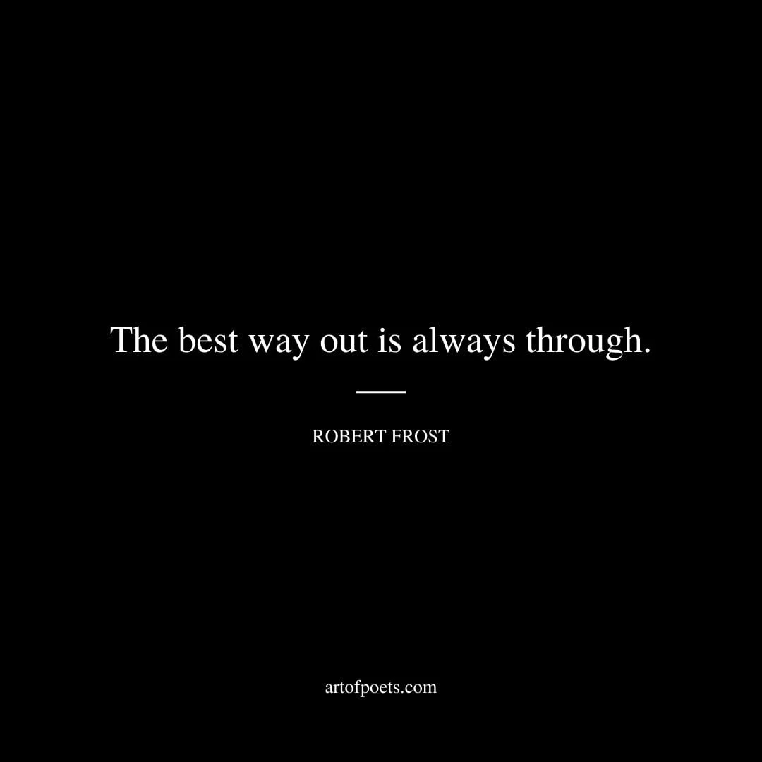 The best way out is always through. Robert Frost