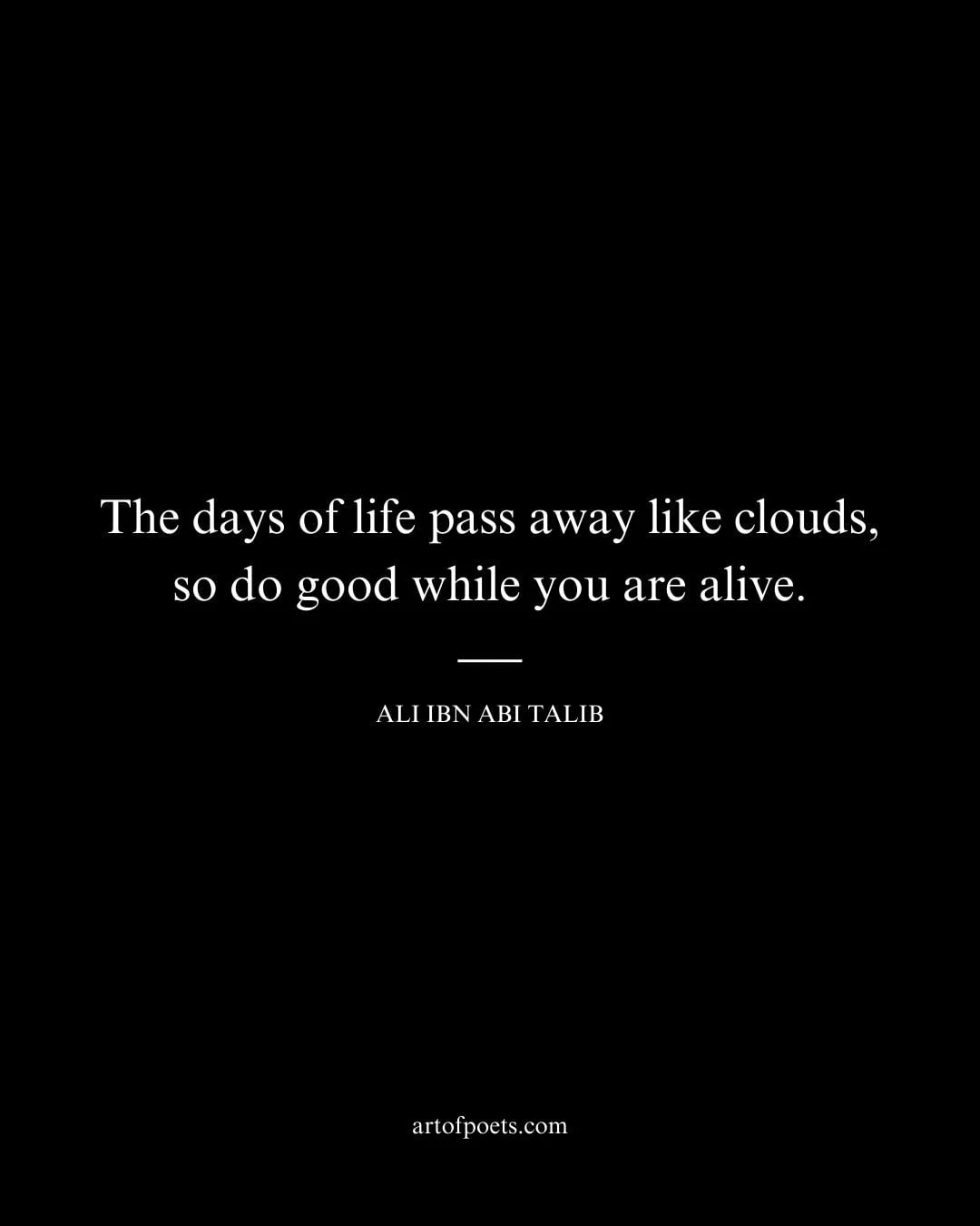 The days of life pass away like clouds so do good while you are alive