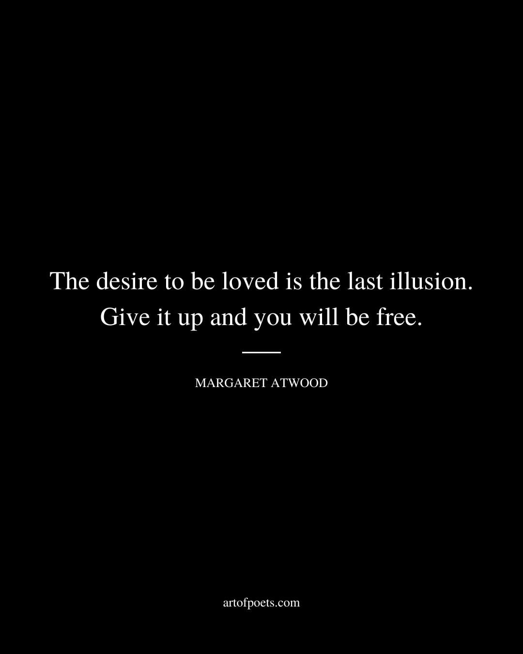 The desire to be loved is the last illusion Give it up and you will be free