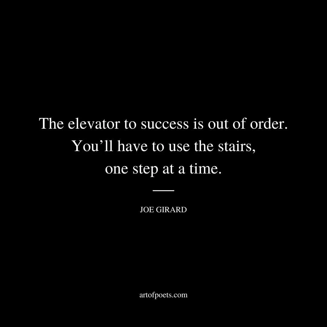 The elevator to success is out of order. Youll have to use the stairs one step at a time. Joe Girard 1
