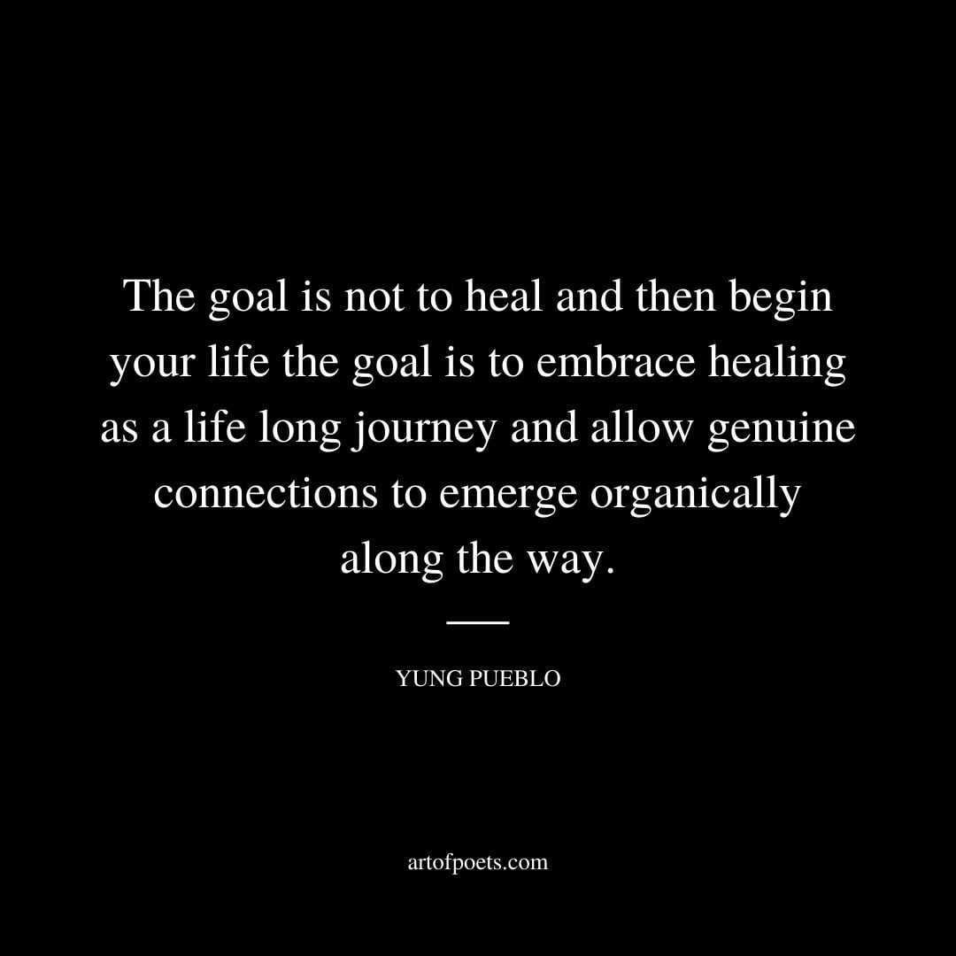 The goal is not to heal and then begin your life the goal is to embrace healing as a life long journey Yung Pueblo