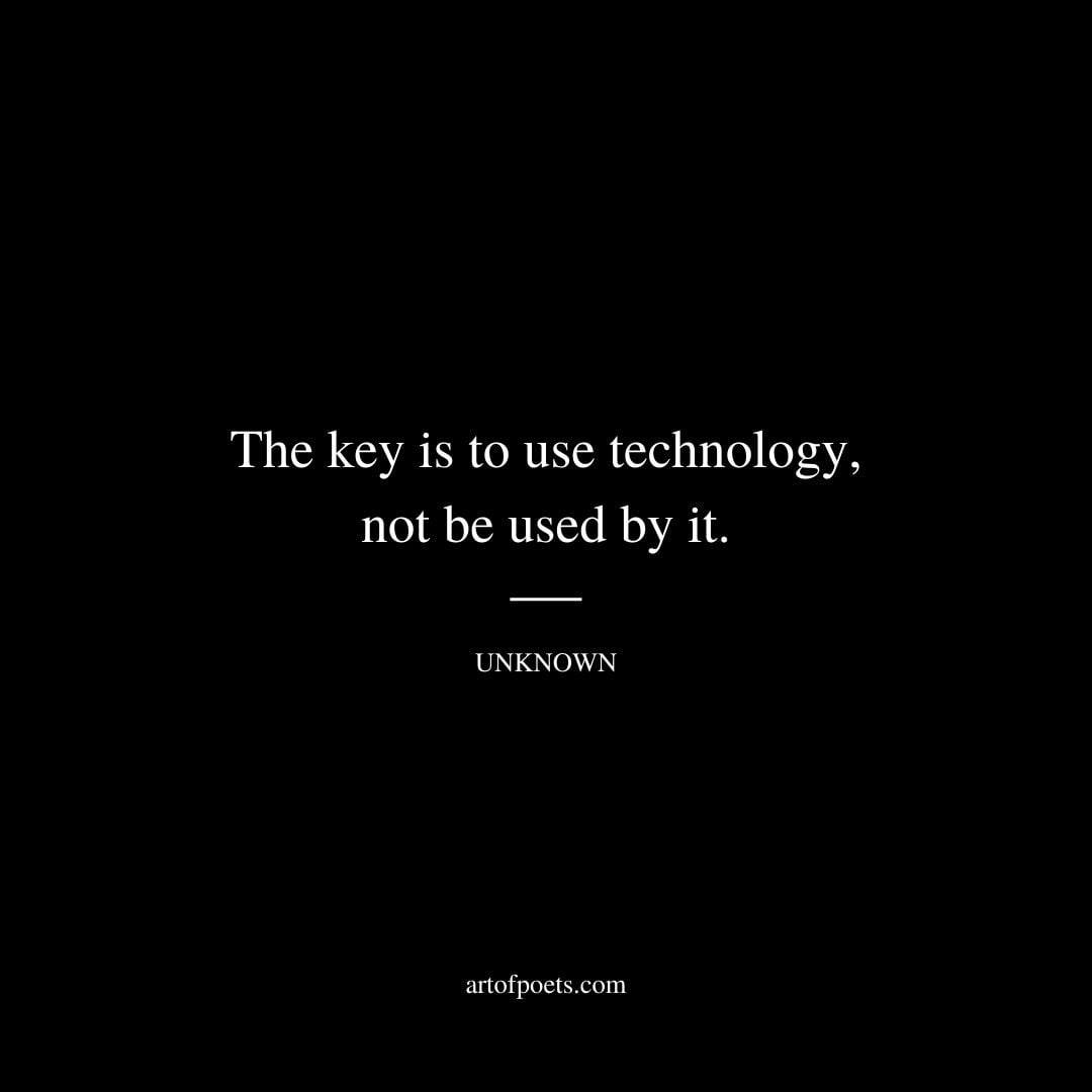 The key is to use technology not be used by it. Unknown