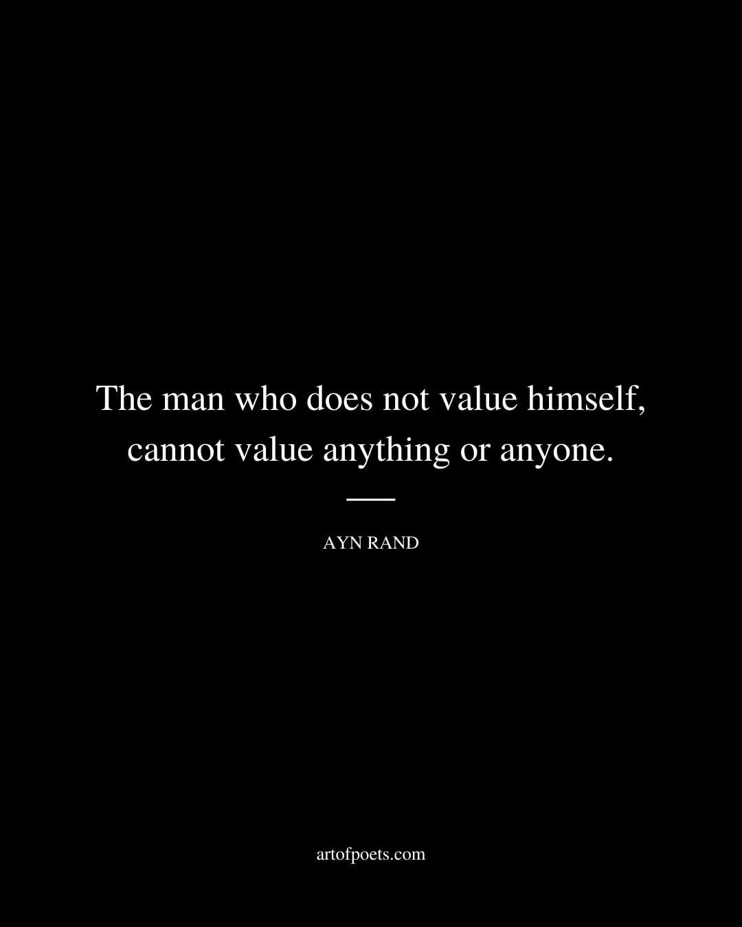 The man who does not value himself cannot value anything or anyone. Ayn Rand