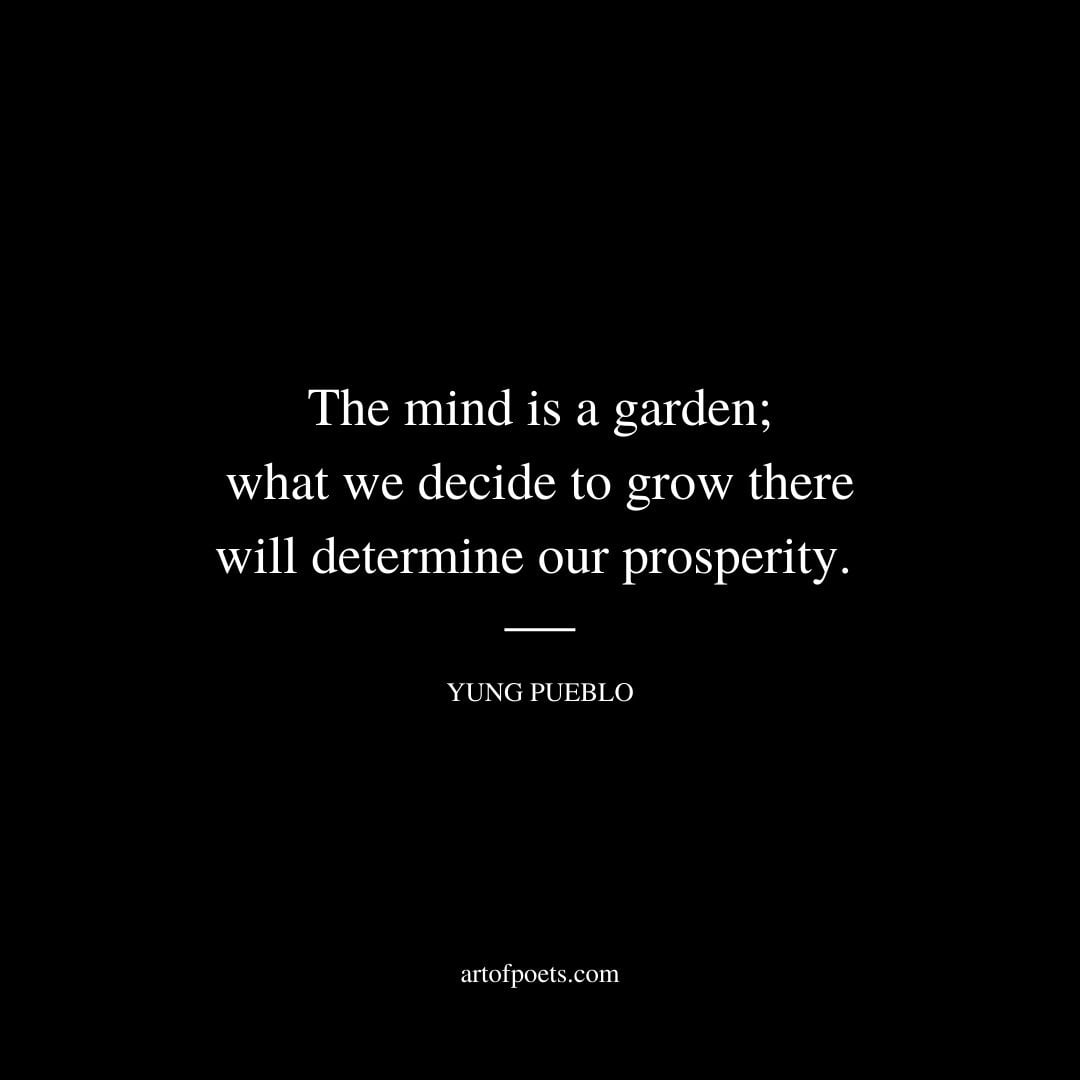 The mind is a garden what we decide to grow there will determine our prosperity