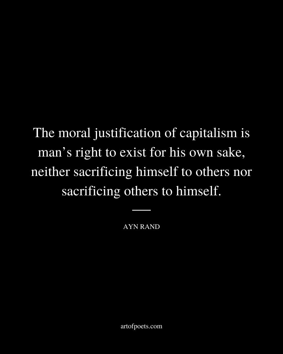 The moral justification of capitalism is mans right to exist for his own sake neither sacrificing himself to others nor sacrificing others to himself