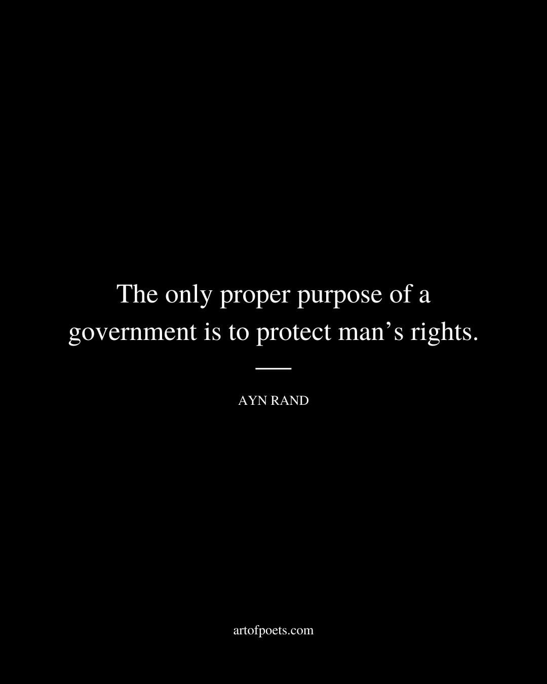 The only proper purpose of a government is to protect mans rights