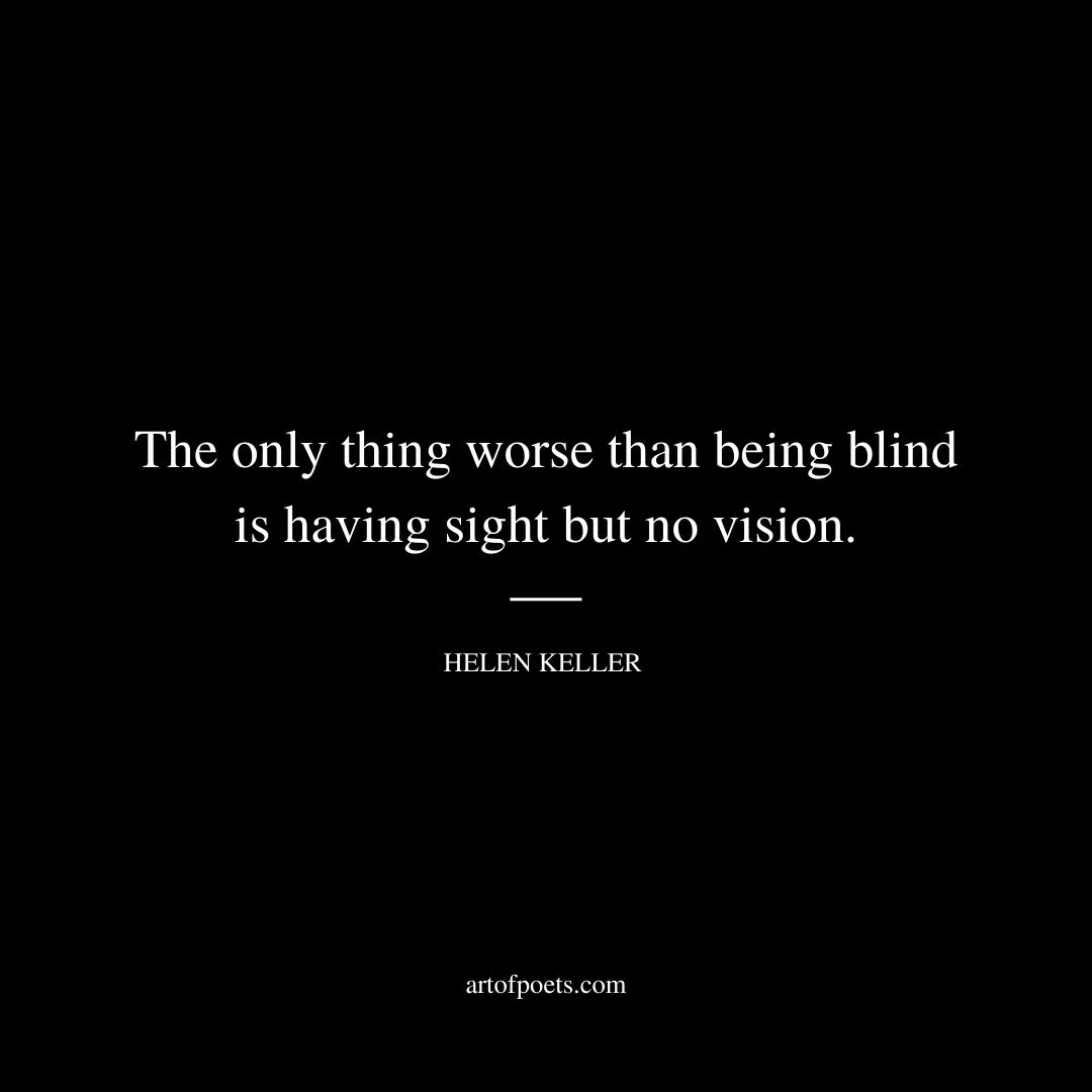 The only thing worse than being blind is having sight but no vision. Helen Keller