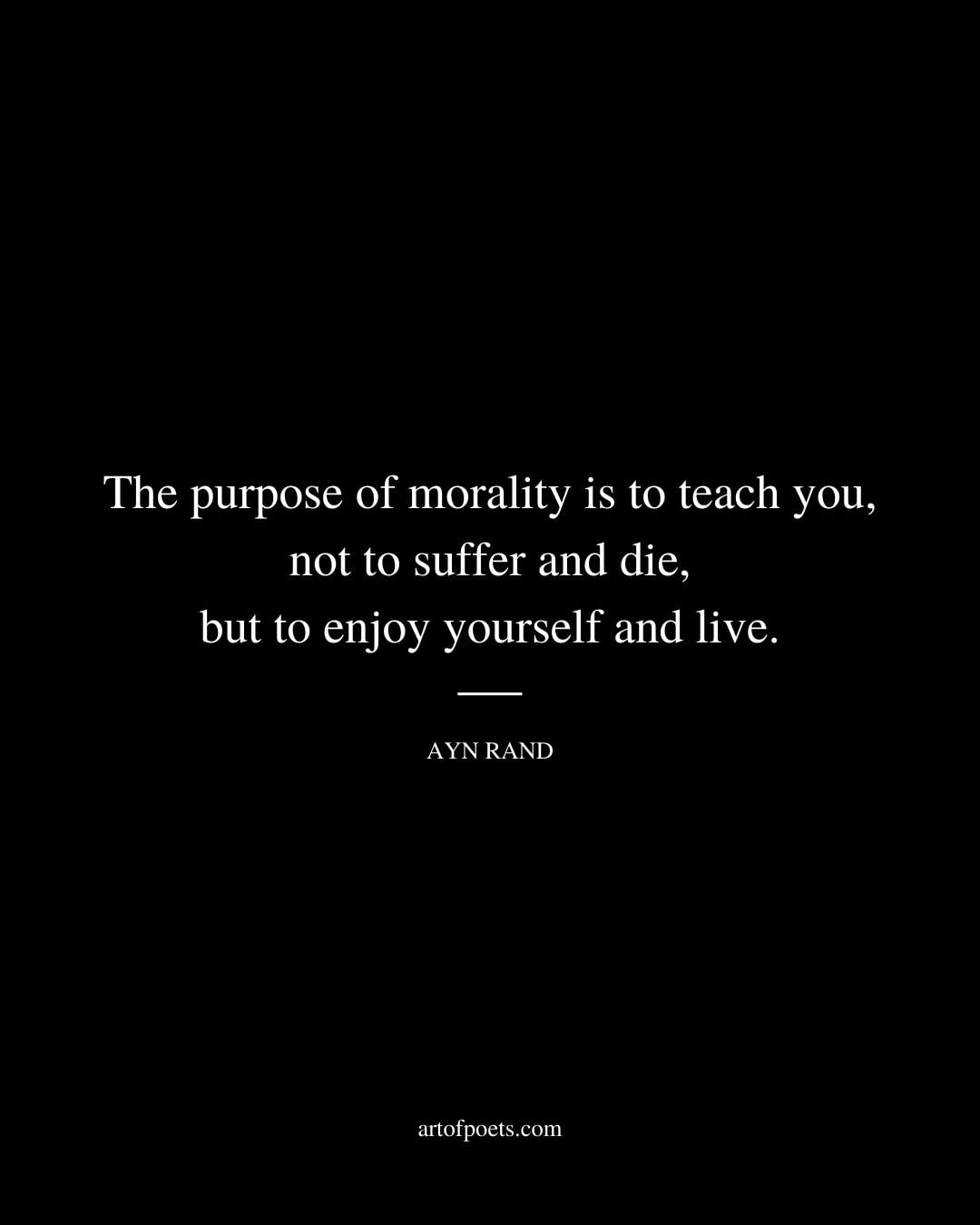 The purpose of morality is to teach you not to suffer and die but to enjoy yourself and live