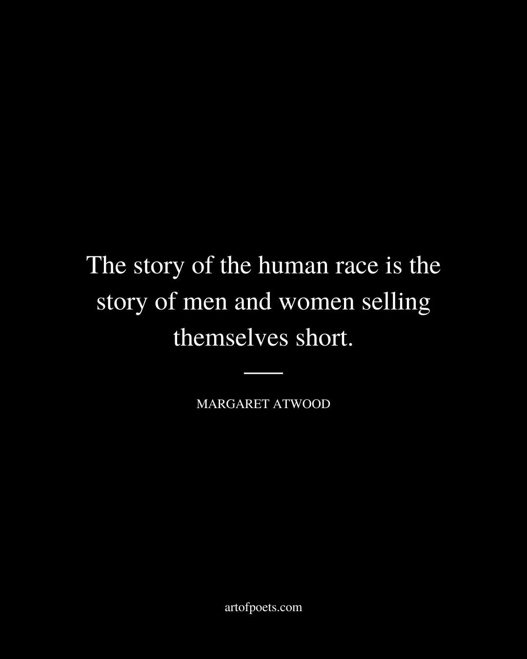 The story of the human race is the story of men and women selling themselves short. Margaret Atwood