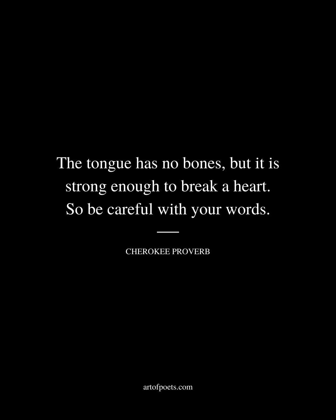 The tongue has no bones but it is strong enough to break a heart. So be careful with your words