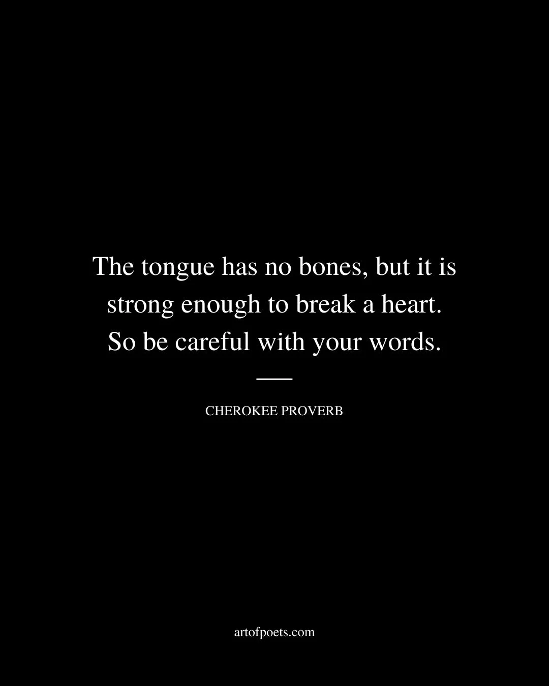 The tongue has no bones but it is strong enough to break a heart. So be careful with your words