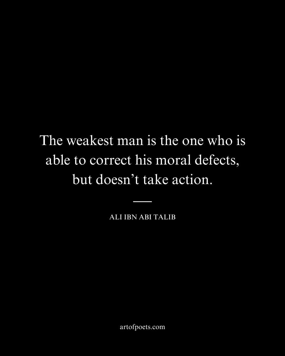 The weakest man is the one who is able to correct his moral defects but doesnt take action