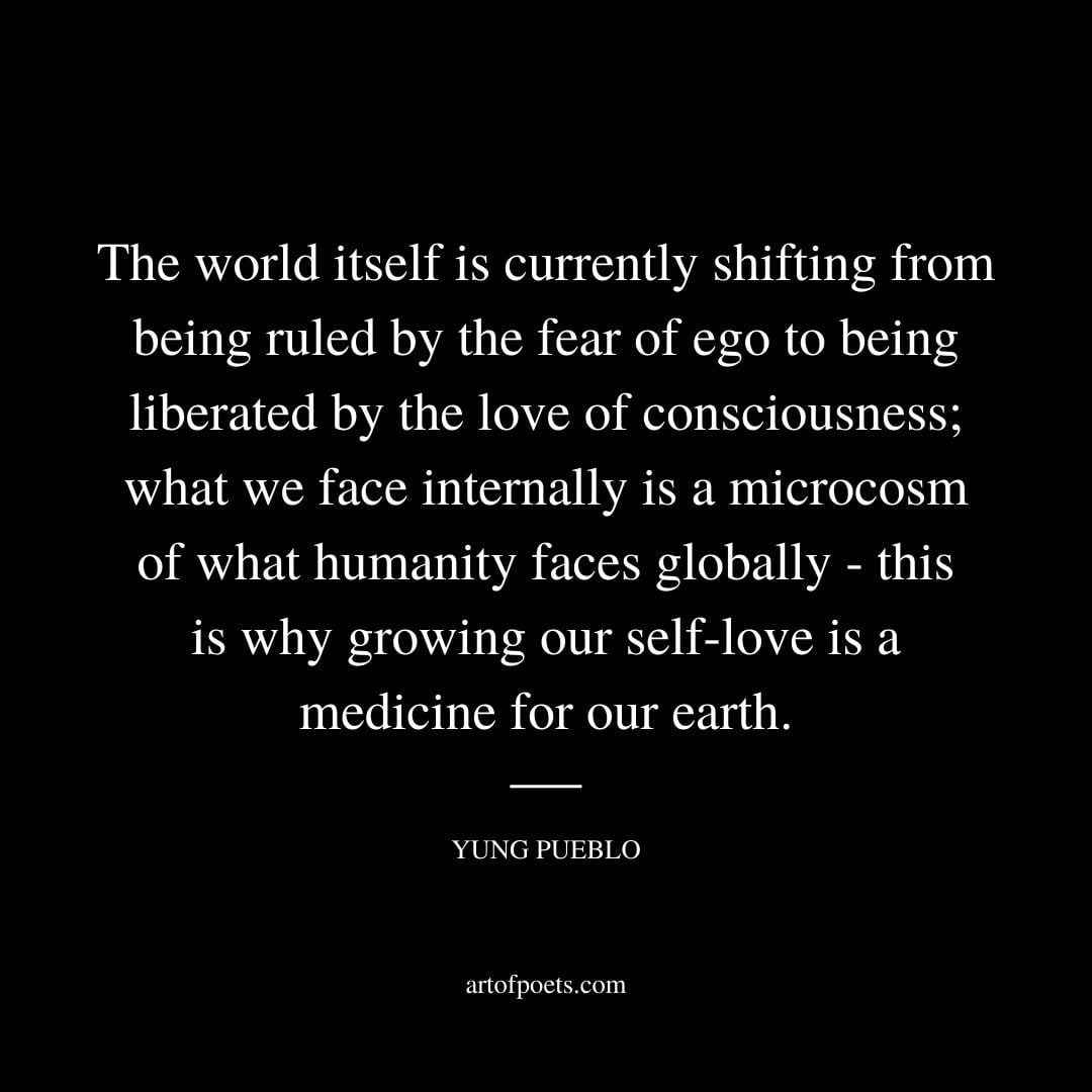 The world itself is currently shifting from being ruled by the fear of ego to being liberated by the love of consciousness