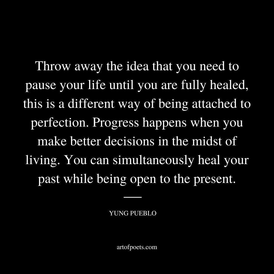 Throw away the idea that you need to pause your life until you are fully healed this is a different way of being attached to perfection