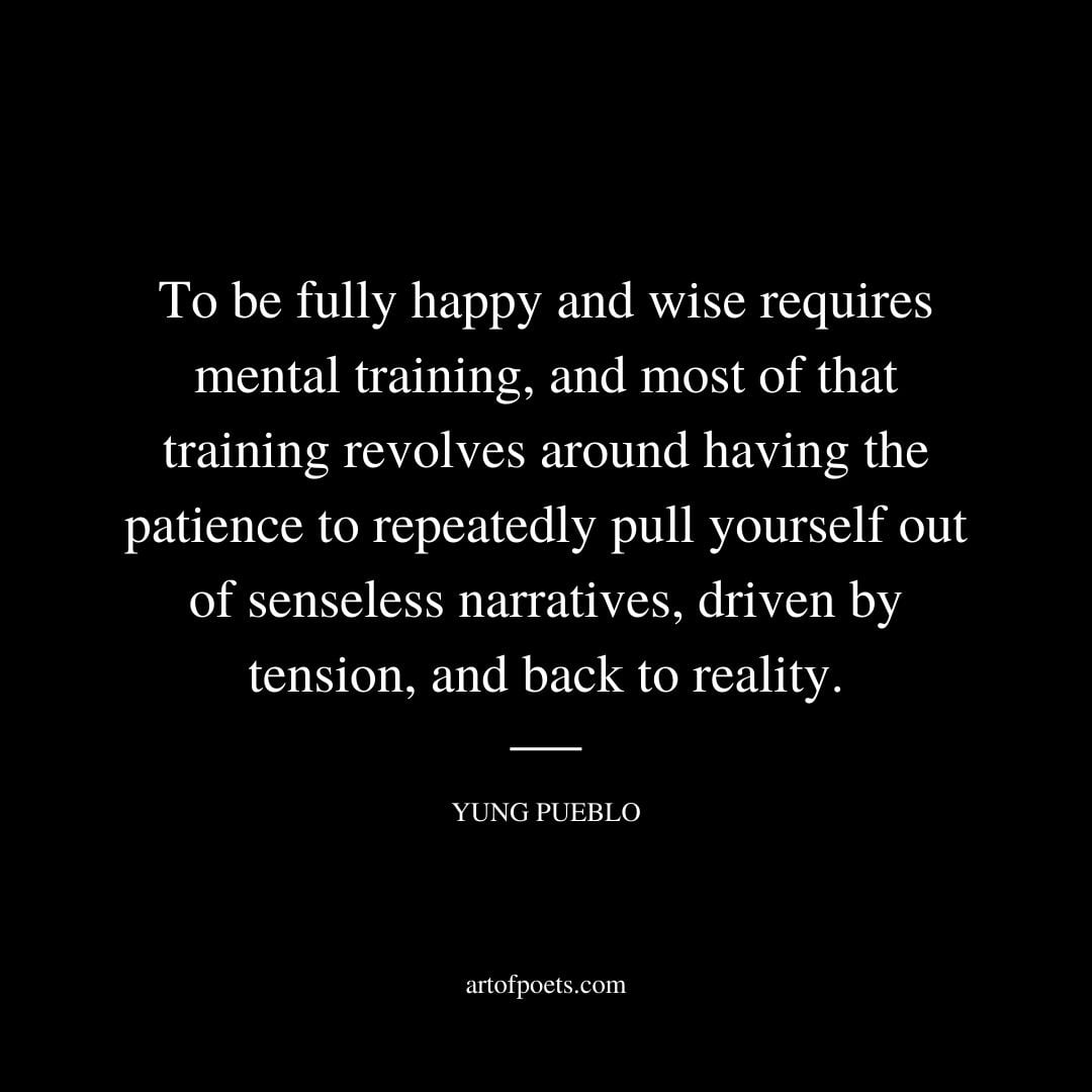 To be fully happy and wise requires mental training and most of that training revolves around