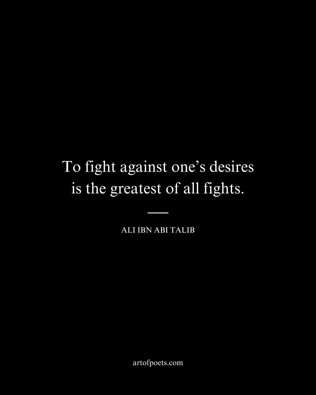 To fight against ones desires is the greatest of all fights