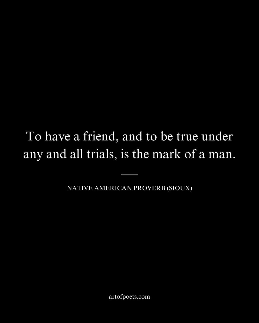To have a friend and to be true under any and all trials is the mark of a man