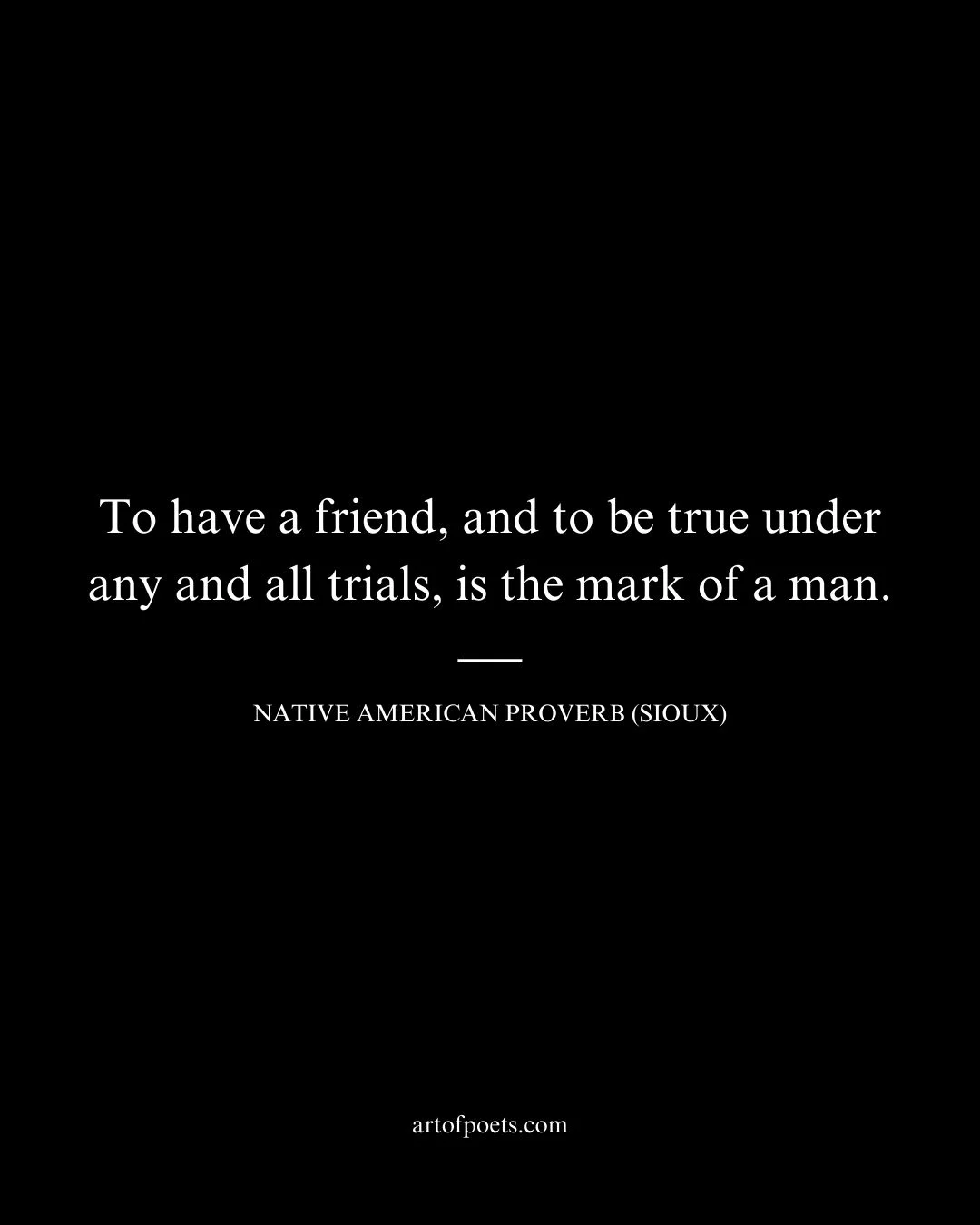 To have a friend and to be true under any and all trials is the mark of a man