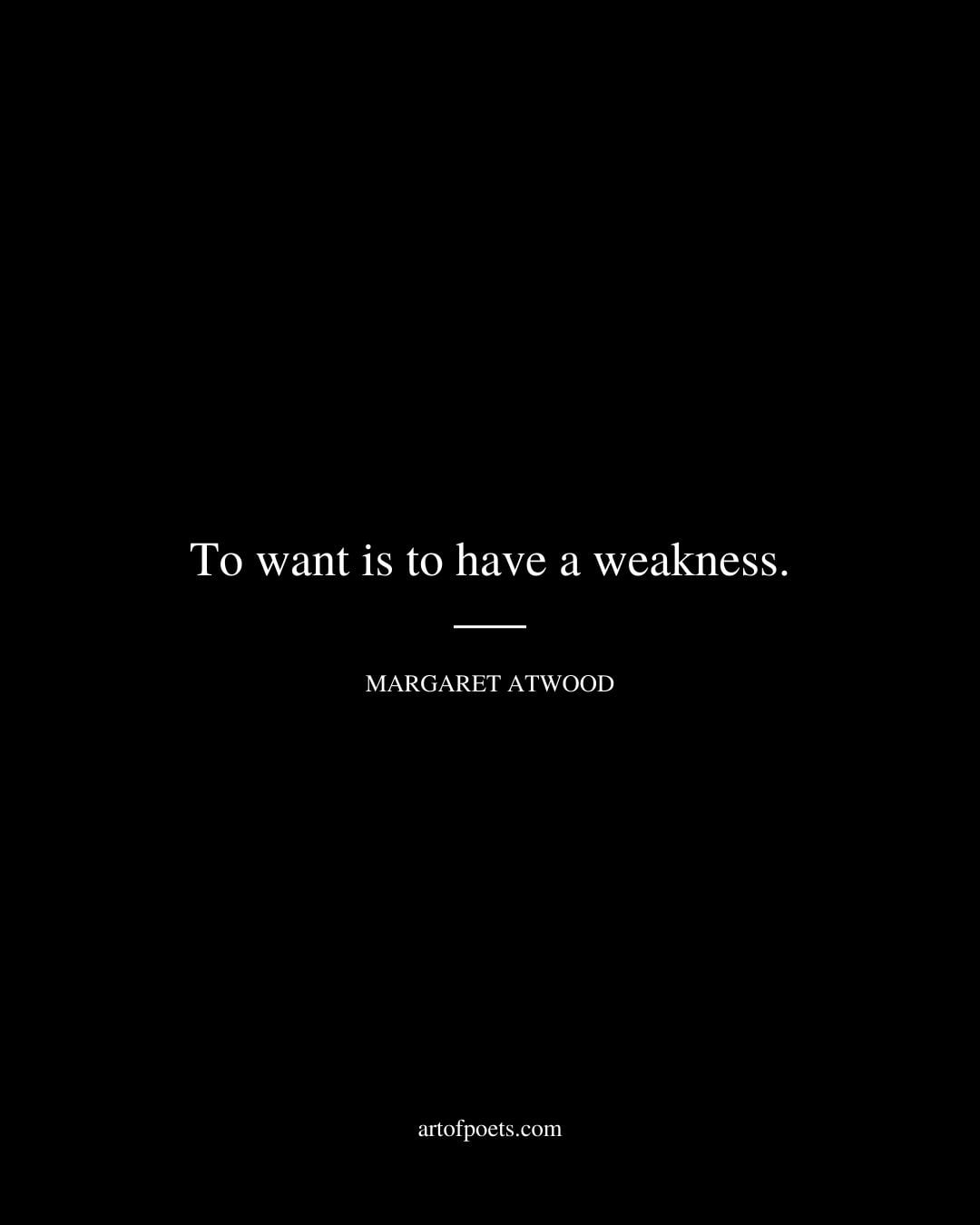 To want is to have a weakness. Margaret Atwood