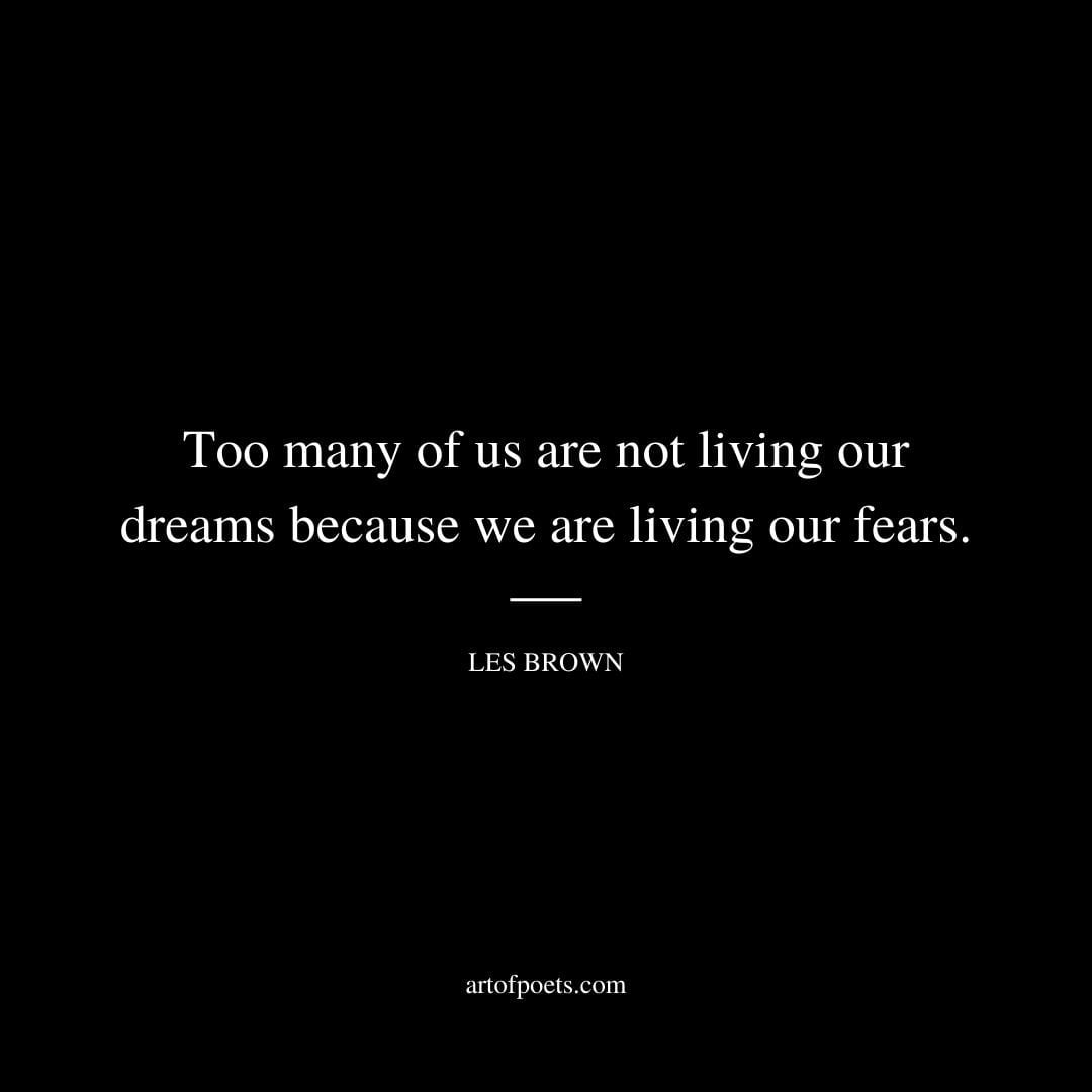 Too many of us are not living our dreams because we are living our fears. – Les Brown