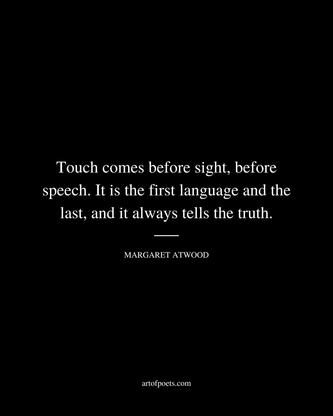 Touch comes before sight before speech. It is the first language and the last and it always tells the truth