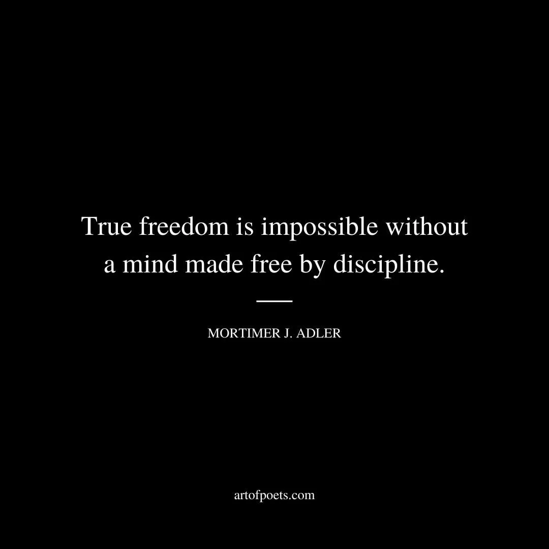 True freedom is impossible without a mind made free by discipline. Mortimer J. Adler