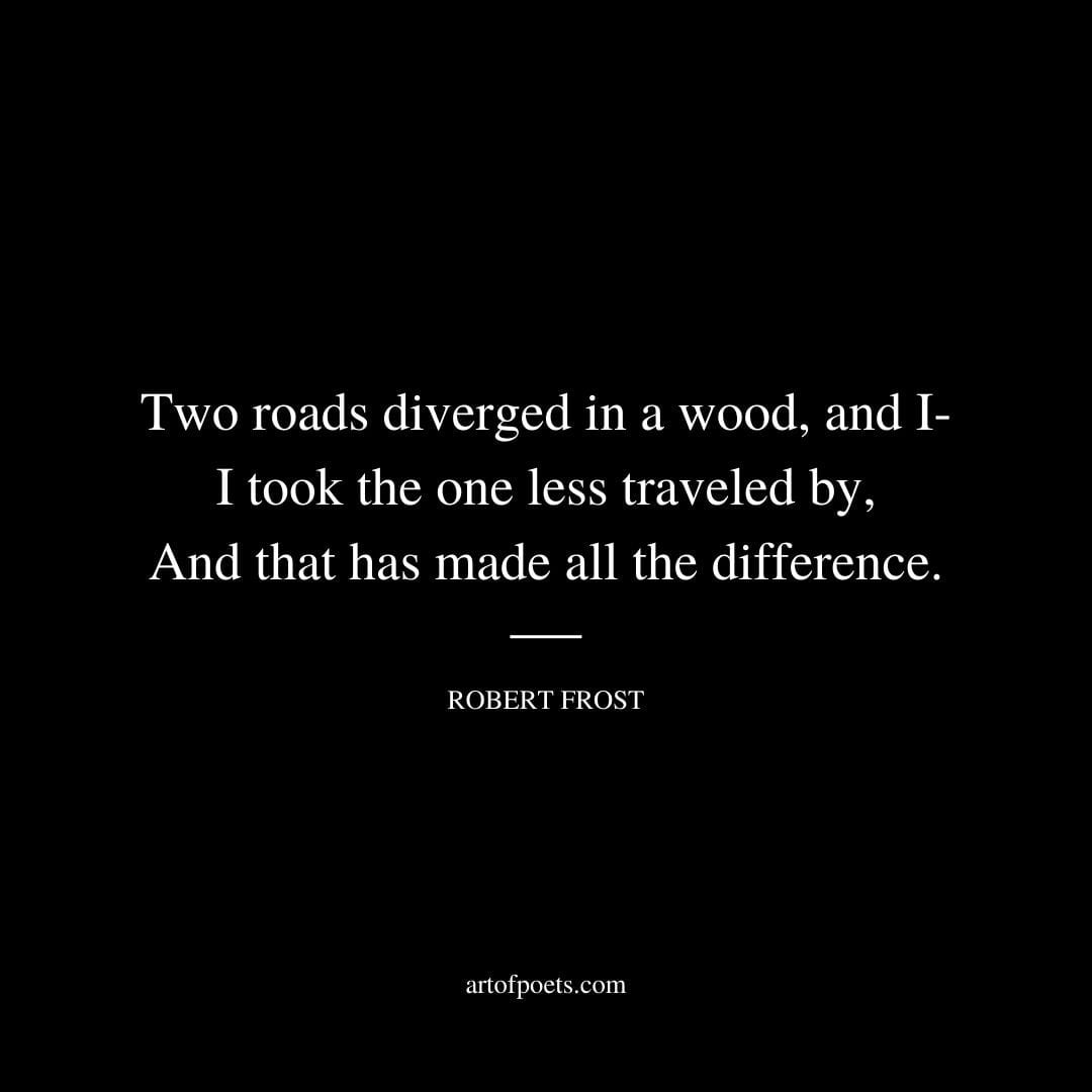 Two roads diverged in a wood and I—I took the one less traveled by And that has made all the difference. – Robert Frost