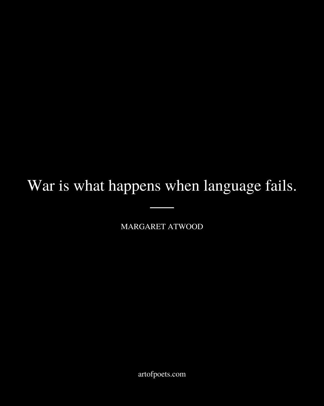 War is what happens when language fails. Margaret Atwood
