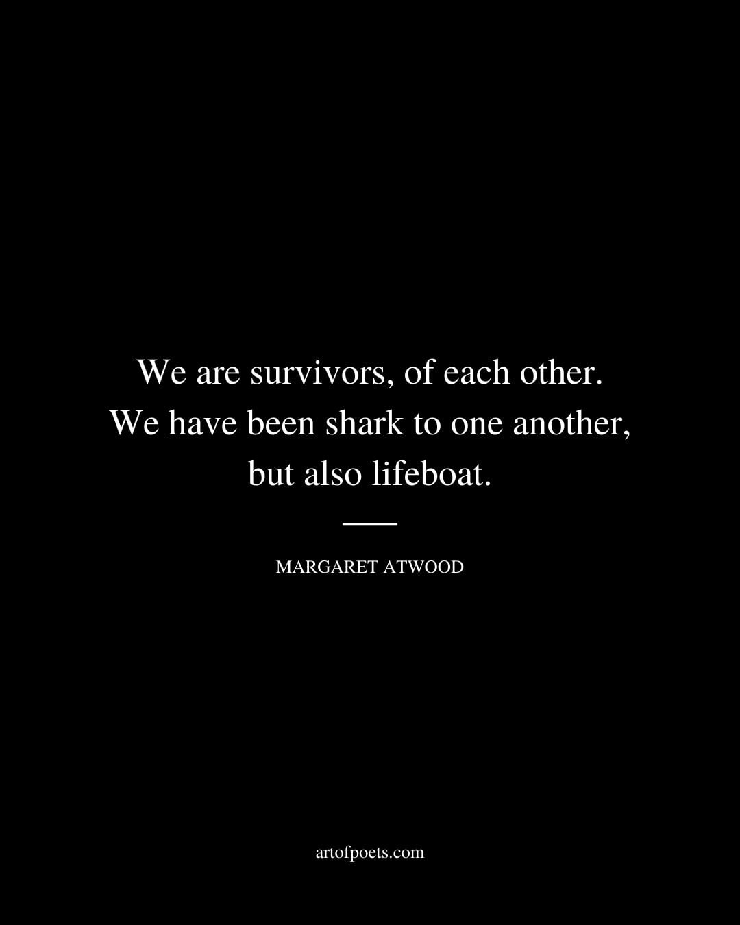 We are survivors of each other. We have been shark to one another but also lifeboat. Margaret Atwood