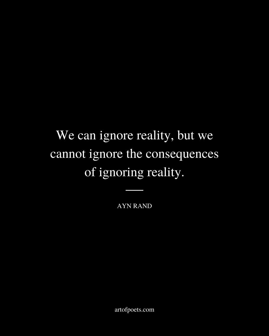 We can ignore reality but we cannot ignore the consequences of ignoring reality