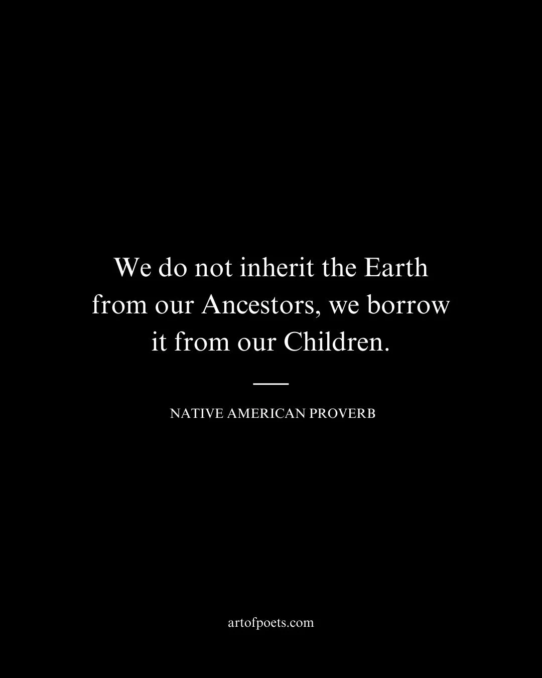 We do not inherit the Earth from our Ancestors we borrow it from our Children