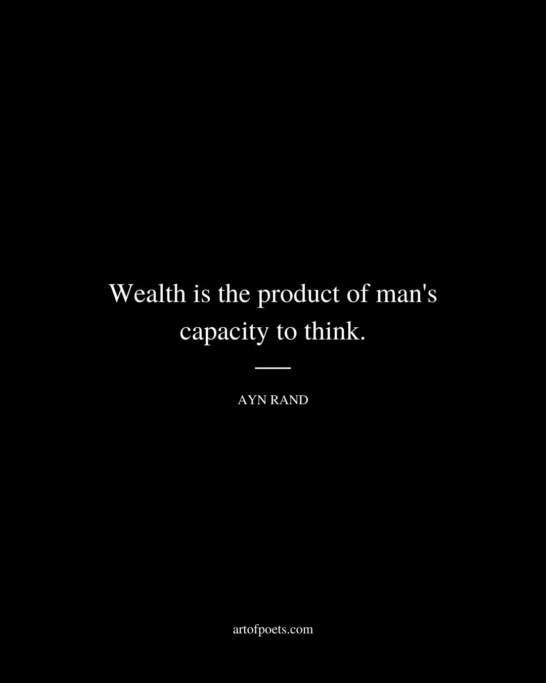 Wealth is the product of mans capacity to think