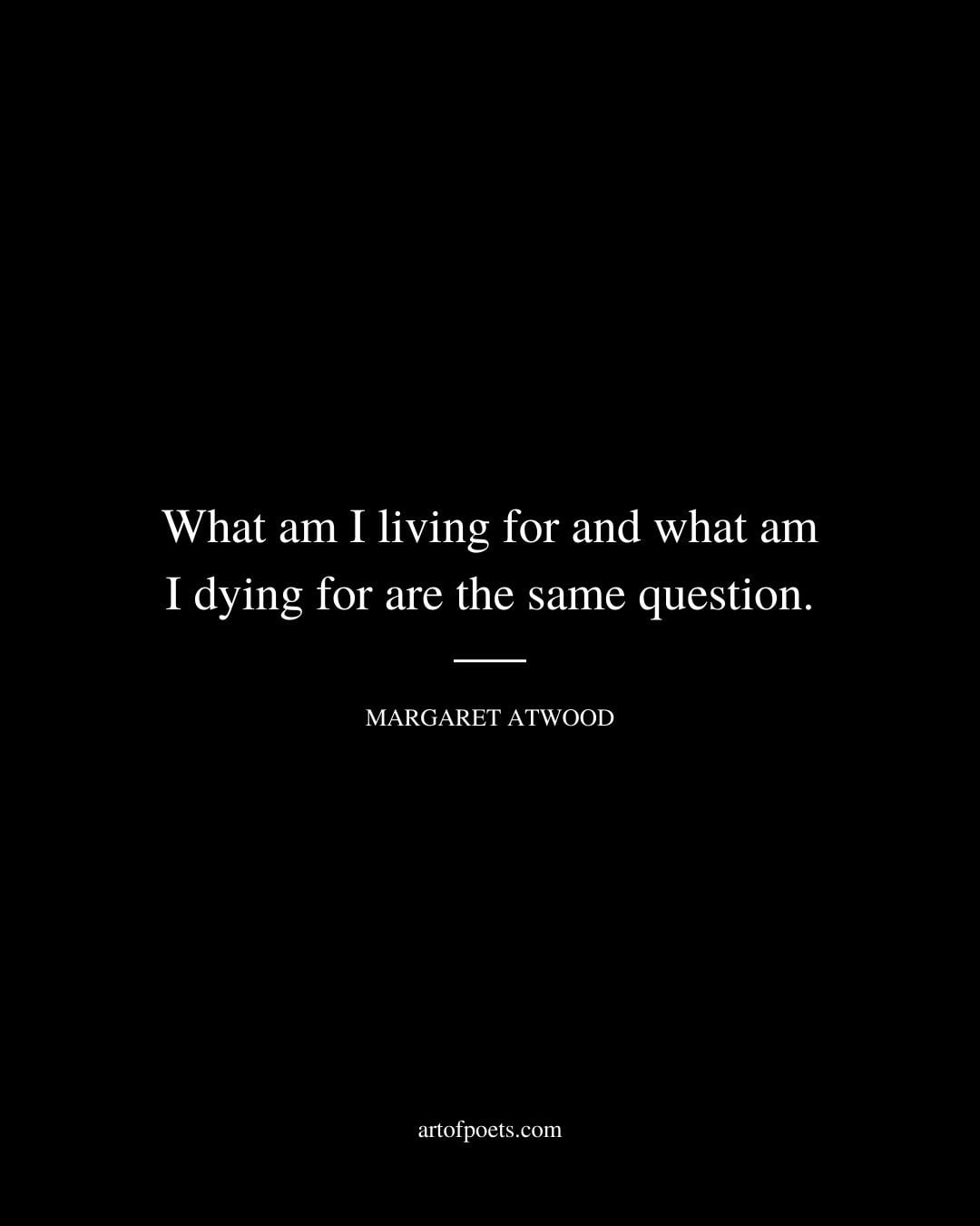 What am I living for and what am I dying for are the same question. Margaret Atwood