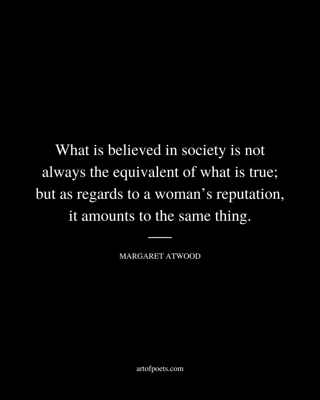 What is believed in society is not always the equivalent of what is true but as regards to a womans reputation it amounts to the same thing