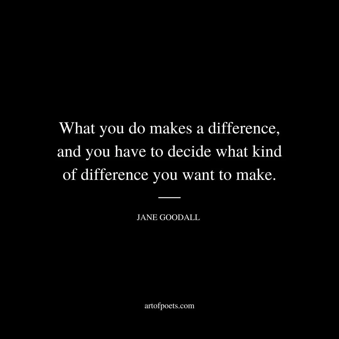 What you do makes a difference and you have to decide what kind of difference you want to make. Jane Goodall